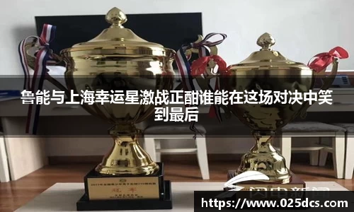 鲁能与上海幸运星激战正酣谁能在这场对决中笑到最后
