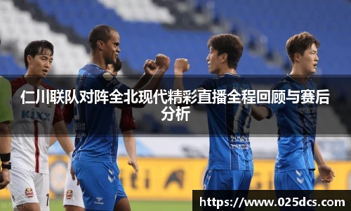仁川联队对阵全北现代精彩直播全程回顾与赛后分析