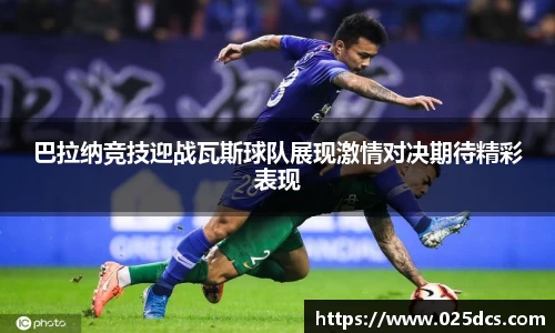 巴拉纳竞技迎战瓦斯球队展现激情对决期待精彩表现