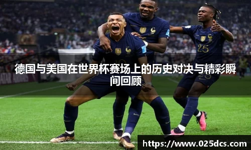 德国与美国在世界杯赛场上的历史对决与精彩瞬间回顾
